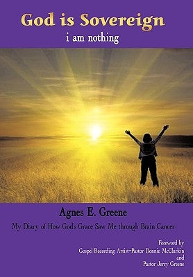 God is Sovereign, i am nothing: My Diary of How God's Grace Saw Me through Brain Cancer by Agnes E. Greene