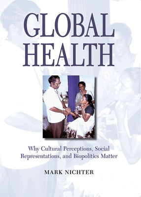Global Health: Why Cultural Perceptions, Social Representations, and Biopolitics Matter by Nichter, Mark