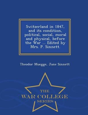 Switzerland in 1847, and its condition, political, social, moral and physical, before the War ... Edited by Mrs. P. Sinnett. - War College Series by Muegge, Theodor