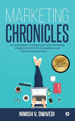 Marketing Chronicles: A Compendium of Global and Local Marketing Insights From the Pre-Smartphone and Post-Smartphone Eras by V. Dwivedi, Nimish