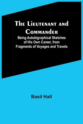 The Lieutenant and Commander; Being Autobigraphical Sketches of His Own Career, from Fragments of Voyages and Travels by Hall, Basil