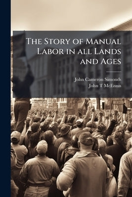 The Story of Manual Labor in all Lands and Ages: Its Past Condition, Present Progress, and Hope for the Future: a Pen-picture of the Wage-worker, From by Simonds, John Cameron