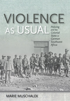 Violence as Usual: Policing and the Colonial State in German Southwest Africa by Muschalek, Marie