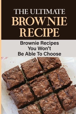 The Ultimate Brownie Recipe: Brownie Recipes You Won't Be Able To Choose by Constantino, Derek