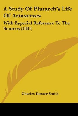 A Study Of Plutarch's Life Of Artaxerxes: With Especial Reference To The Sources (1881) by Smith, Charles Forster