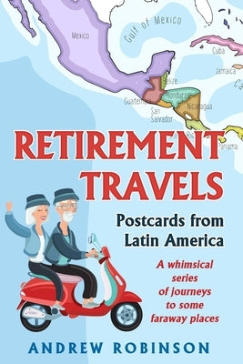 Retirement Travels: Postcards from Latin America: A whimsical series of journeys to some faraway places by Robinson, Andrew