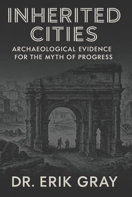 Inherited Cities: Archaeological Evidence for the Myth of Progress by Gray, Erik