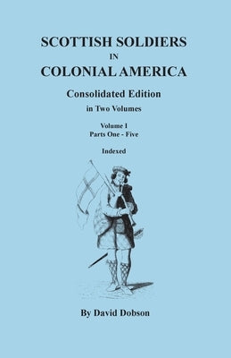 Scottish Soldiers in Colonial America. Consolidated Edition. in Two Volumes. Volume I: Parts One-Five by Dobson