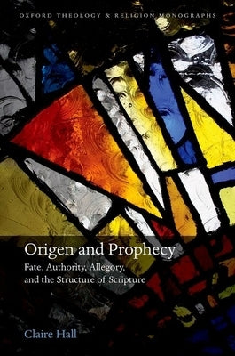Origen and Prophecy: Fate, Authority, Allegory, and the Structure of Scripture by Hall, Claire