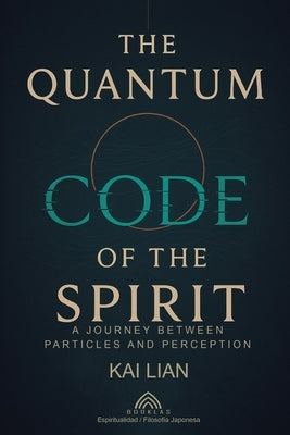 The Quantum Code of The Spirit: A Journey Between Particles And Perception by Lian, Kai
