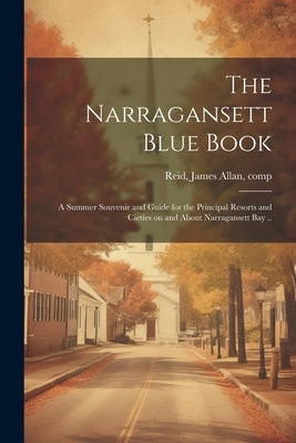 The Narragansett Blue Book: A Summer Souvenir and Guide for the Principal Resorts and Cieties on and About Narragansett bay .. by Reid, James Allan