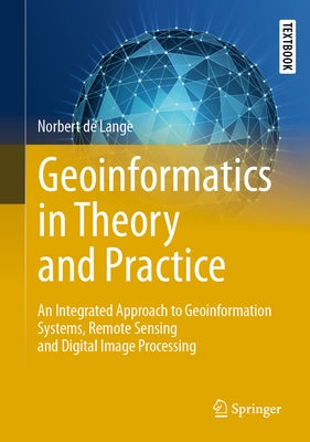Geoinformatics in Theory and Practice: An Integrated Approach to Geoinformation Systems, Remote Sensing and Digital Image Processing by De Lange, Norbert