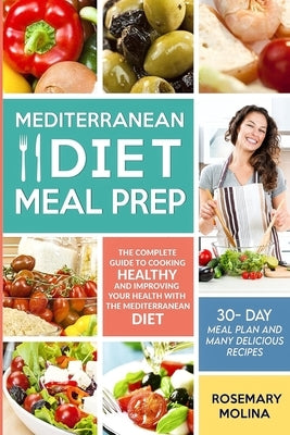 Mediterranean Diet Meal Prep: The Complete Guide to Cooking Healthy and Improving your Health with the Mediterranean Diet by Molina, Rosemary