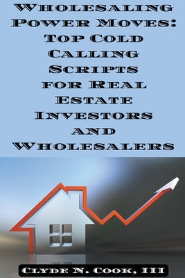Wholesaling Power Moves: Top Cold Calling Scripts for Real Estate Investors and Wholesalers by Cook, Clyde N., III