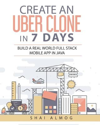 Create an Uber Clone in 7 Days: Build a Real World Full Stack Mobile App in Java by Hannah, Steve