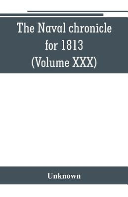 The Naval chronicle for 1813: containing a general and biographical history of the royal navy of the United kingdom with a variety of original paper by Unknown
