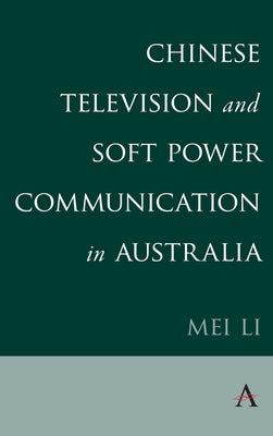Chinese Television and Soft Power Communication in Australia by Li, Mei