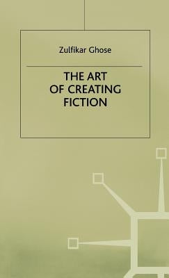 The Art of Creating Fiction by Ghose, Zulfikar