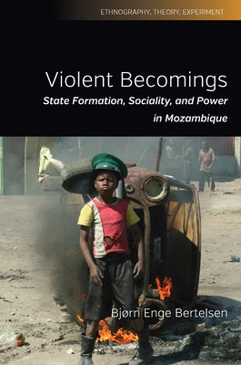 Violent Becomings: State Formation, Sociality, and Power in Mozambique by Bertelsen, Bjørn Enge