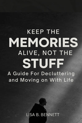 Keep the Memories Alive, Not the stuff: A Guide For Decluttering and Moving on With Life by Bennett, Lisa B.