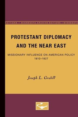 Protestant Diplomacy and the Near East: Missionary Influence on American Policy, 1810-1927 by Grabill, Joseph L.
