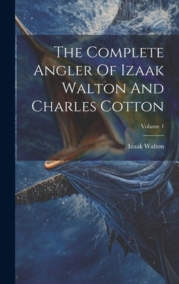 The Complete Angler Of Izaak Walton And Charles Cotton; Volume 1 by Walton, Izaak