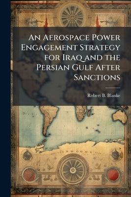 An Aerospace Power Engagement Strategy for Iraq and the Persian Gulf After Sanctions by Blanke, Robert B.