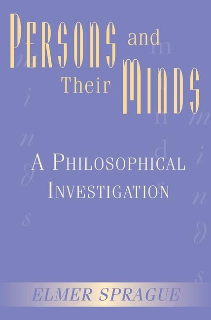 Persons And Their Minds: A Philosophical Investigation by Sprague, Elmer