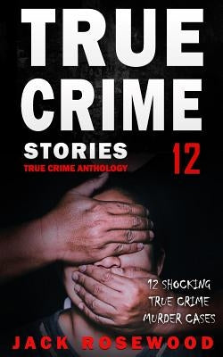 True Crime Stories Volume 12: 12 Shocking True Crime Murder Cases by Rosewood, Jack