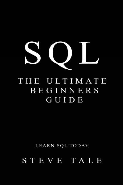 SQL: The Ultimate Beginners Guide: Learn SQL Today by Tale, Steve