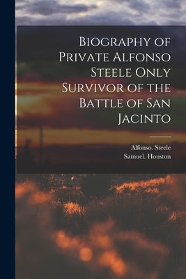 Biography of Private Alfonso Steele Only Survivor of the Battle of San Jacinto by Steele, Alfonso
