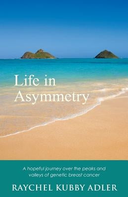 Life in Asymmetry: A hopeful journey over the peaks and valleys of genetic breast cancer. by Adler, Raychel Kubby