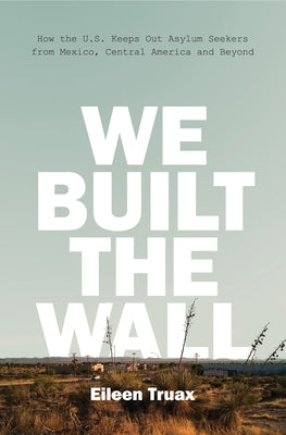 We Built the Wall: How the Us Keeps Out Asylum Seekers from Mexico, Central America and Beyond by Truax, Eileen