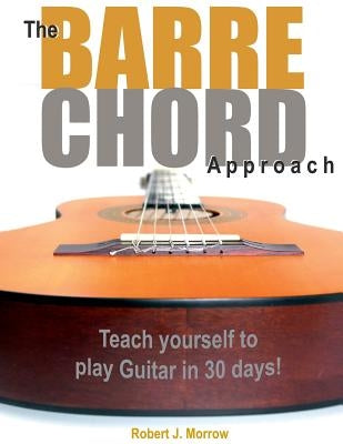 The Barre Chord Approach: Teach yourself to play Guitar in 30 days! by Morrow, Robert J.