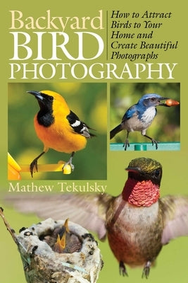 Backyard Bird Photography: How to Attract Birds to Your Home and Create Beautiful Photographs by Tekulsky, Mathew