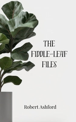 The Fiddle-Leaf Files by Ashford, Robert