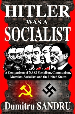 Hitler Was a Socialist: A comparison of NAZI-Socialism, Communism, Marxism-Socialism, and the United States by Sandru, Dumitru