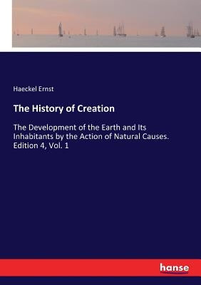 The History of Creation: The Development of the Earth and Its Inhabitants by the Action of Natural Causes. Edition 4, Vol. 1 by Ernst, Haeckel