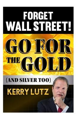 Forget Wall Street!: Go For The Gold (And Silver Too) by Lutz, Kerry H.
