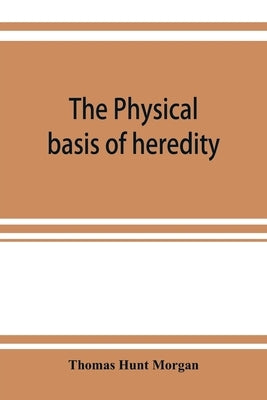 The physical basis of heredity by Hunt Morgan, Thomas