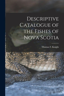 Descriptive Catalogue of the Fishes of Nova Scotia [microform] by Knight, Thomas F. (Thomas Frederick)
