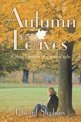 Autumn Leaves: A Short Selection of Scattered Tales by Stephens, Edward