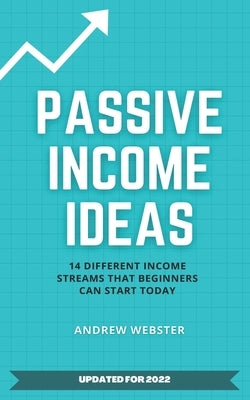 Passive Income Ideas: 14 Different Incomes Streams that Beginners Can Start Today by Webster, Andrew