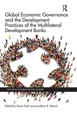 Global Economic Governance and the Development Practices of the Multilateral Development Banks by Park, Susan