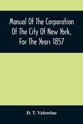 Manual Of The Corporation Of The City Of New York, For The Years 1857 by T. Valentine, D.