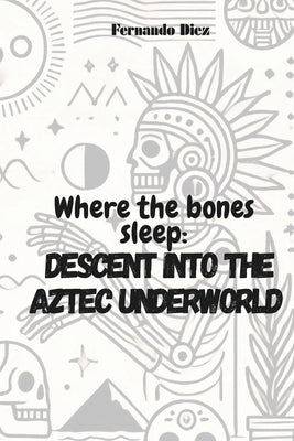 Where the bones sleep: Descent into the Aztec underworld by Diez, Fernando