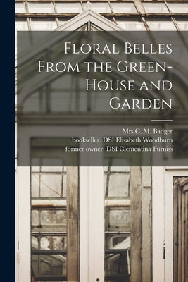 Floral Belles From the Green-house and Garden by Badger, C. M.