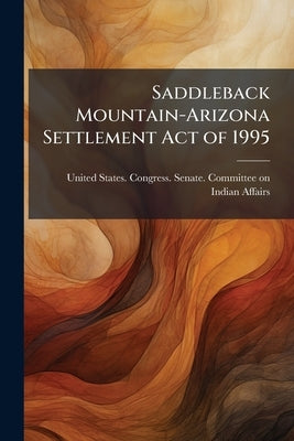Saddleback Mountain-Arizona Settlement Act of 1995 by United States Congress Senate Comm