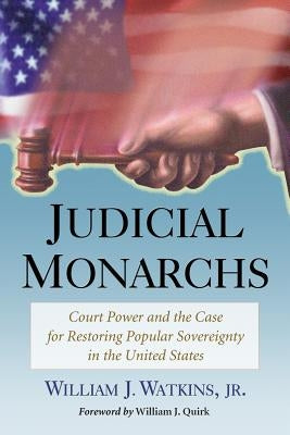 Judicial Monarchs: Court Power and the Case for Restoring Popular Sovereignty in the United States by Watkins, William J.