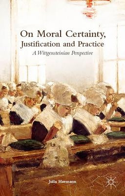 On Moral Certainty, Justification and Practice: A Wittgensteinian Perspective by Hermann, J.